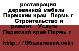 реставрация деревянной мебели - Пермский край, Пермь г. Строительство и ремонт » Услуги   . Пермский край,Пермь г.